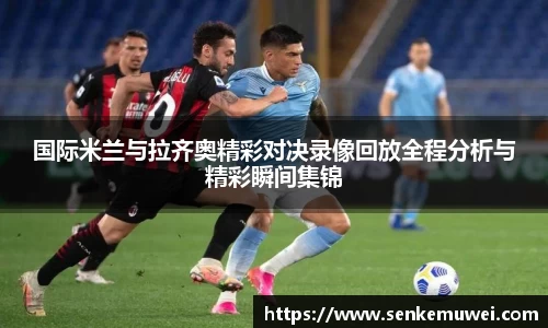 伟德国际米兰与拉齐奥精彩对决录像回放全程分析与精彩瞬间集锦